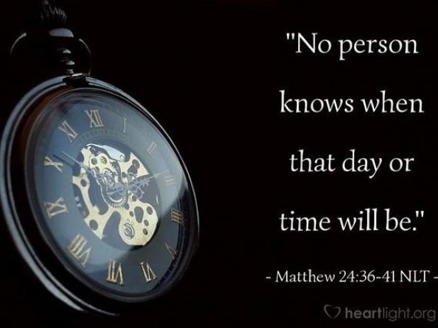 "No person knows when that day or time will be. Matthew 24:36-41 NLT
